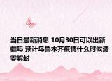 当日最新消息 10月30日可以出新疆吗 预计乌鲁木齐疫情什么时候清零解封