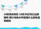 24时快讯专区 10月30日可以出新疆吗 预计乌鲁木齐疫情什么时候清零解封
