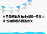当日最新消息 铂金戒指一般多少钱 价格跟很多因素有关