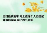 当日最新消息 网上查询个人征信记录有影响吗 网上怎么查询