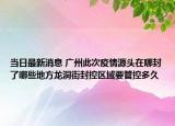 当日最新消息 广州此次疫情源头在哪封了哪些地方龙洞街封控区域要管控多久