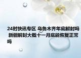 24时快讯专区 乌鲁木齐年底解封吗 新疆解封大概十一月底能恢复正常吗