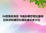 24时快讯专区 今晚孙颖莎有比赛吗 日本评孙颖莎长相及身价多少亿
