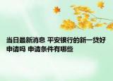 当日最新消息 平安银行的新一贷好申请吗 申请条件有哪些