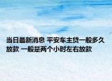 当日最新消息 平安车主贷一般多久放款 一般是两个小时左右放款