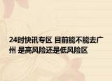 24时快讯专区 目前能不能去广州 是高风险还是低风险区