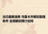 当日最新消息 乌鲁木齐解封前提条件 全部解封预计时间