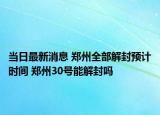 当日最新消息 郑州全部解封预计时间 郑州30号能解封吗