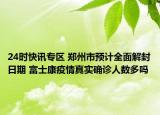 24时快讯专区 郑州市预计全面解封日期 富士康疫情真实确诊人数多吗