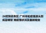 24时快讯专区 广州本轮疫情源头到底是哪里 揭疫情状况及最新规定