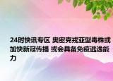 24时快讯专区 奥密克戎亚型毒株或加快新冠传播 或会具备免疫逃逸能力