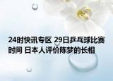 24时快讯专区 29日乒乓球比赛时间 日本人评价陈梦的长相