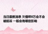 当日最新消息 欠借呗8万会不会被起诉 一般会有哪些影响