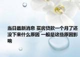 当日最新消息 买房贷款一个月了还没下来什么原因 一般是这些原因影响