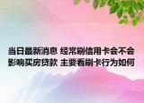 当日最新消息 经常刷信用卡会不会影响买房贷款 主要看刷卡行为如何