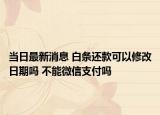 当日最新消息 白条还款可以修改日期吗 不能微信支付吗