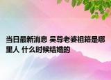 当日最新消息 吴尊老婆祖籍是哪里人 什么时候结婚的