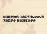 当日最新消息 住房公积金25000可以贷款多少 最高额度是多少