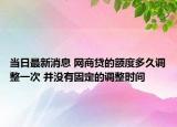 当日最新消息 网商贷的额度多久调整一次 并没有固定的调整时间