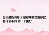当日最新消息 大额存单和定期存款有什么不同 哪一个更好