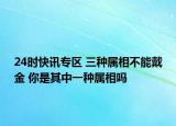 24时快讯专区 三种属相不能戴金 你是其中一种属相吗