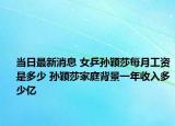 当日最新消息 女乒孙颖莎每月工资是多少 孙颖莎家庭背景一年收入多少亿