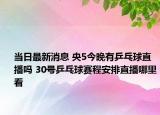 当日最新消息 央5今晚有乒乓球直播吗 30号乒乓球赛程安排直播哪里看