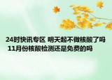 24时快讯专区 明天起不做核酸了吗 11月份核酸检测还是免费的吗