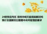 24时快讯专区 郑州市明天能彻底解封吗 预计全面解封日期看中央对疫情的要求