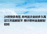 24时快讯专区 郑州这次会封多久再过三天能解封不 预计郑州全面解封时间