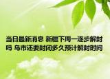 当日最新消息 新疆下周一逐步解封吗 乌市还要封闭多久预计解封时间