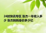 24时快讯专区 张杰一年收入多少 张杰妈妈身价多少亿
