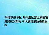 24时快讯专区 郑州港区富士康疫情真实状况如何 今天疫情最新通报公布