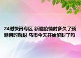 24时快讯专区 新疆疫情封多久了预测何时解封 乌市今天开始解封了吗