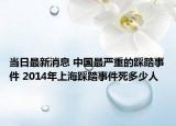 当日最新消息 中国最严重的踩踏事件 2014年上海踩踏事件死多少人