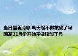 当日最新消息 明天起不做核酸了吗 国家11月份开始不做核酸了吗