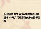 24时快讯专区 央5今晚有乒乓球直播吗 30号乒乓球赛程安排直播哪里看