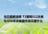当日最新消息 T1晋级S12决赛 与JDG半决赛最终战况是什么