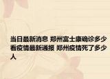 当日最新消息 郑州富士康确诊多少看疫情最新通报 郑州疫情死了多少人