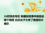 24时快讯专区 韩国踩踏事件起因是哪个明星 白衣女子太惨了救援照片被扒