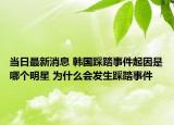 当日最新消息 韩国踩踏事件起因是哪个明星 为什么会发生踩踏事件