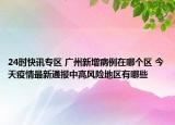 24时快讯专区 广州新增病例在哪个区 今天疫情最新通报中高风险地区有哪些