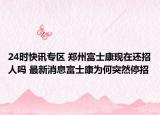 24时快讯专区 郑州富士康现在还招人吗 最新消息富士康为何突然停招