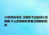 24时快讯专区 汉阳区今日封闭小区明细 什么时候解封来看汉阳解封时间