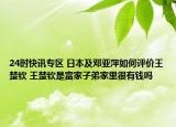 24时快讯专区 日本及邓亚萍如何评价王楚钦 王楚钦是富家子弟家里很有钱吗