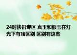 24时快讯专区 真玉和假玉在灯光下有啥区别 区别有这些