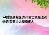 24时快讯专区 郑州富士康是谁引进的 有多少人规模多大