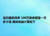 当日最新消息 100万放余额宝一天多少钱 具体收益计算如下