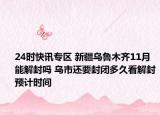 24时快讯专区 新疆乌鲁木齐11月能解封吗 乌市还要封闭多久看解封预计时间