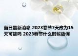 当日最新消息 2023春节7天改为15天可能吗 2023春节什么时候放假